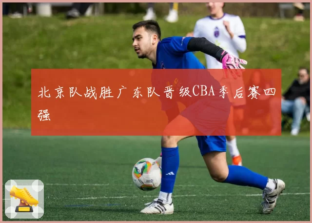 北京队战胜广东队晋级CBA季后赛四强
