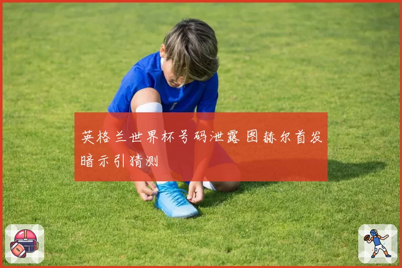 英格兰世界杯号码泄露 图赫尔首发暗示引猜测