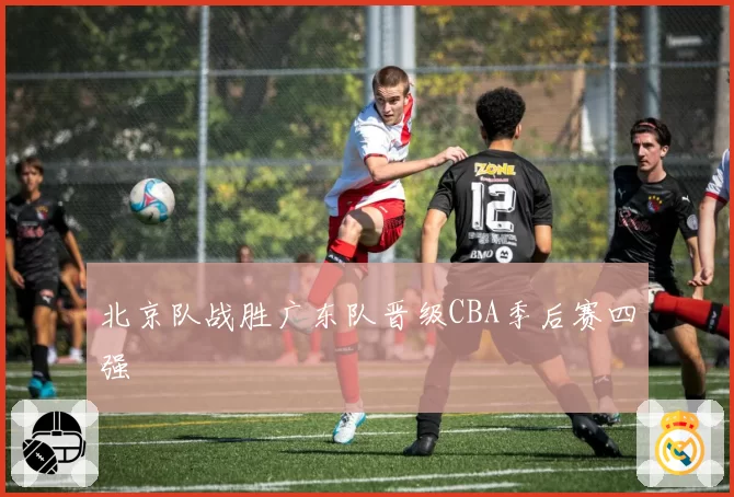 北京队战胜广东队晋级CBA季后赛四强
