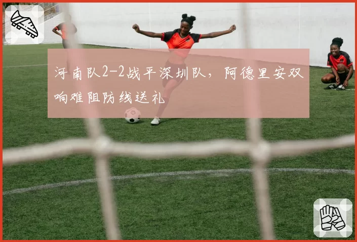 河南队2-2战平深圳队，阿德里安双响难阻防线送礼