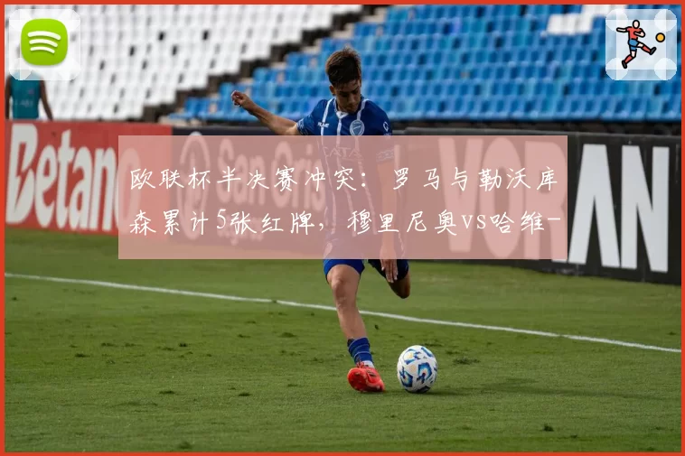 欧联杯半决赛冲突：罗马与勒沃库森累计5张红牌，穆里尼奥vs哈维-阿隆索战术犯规对比