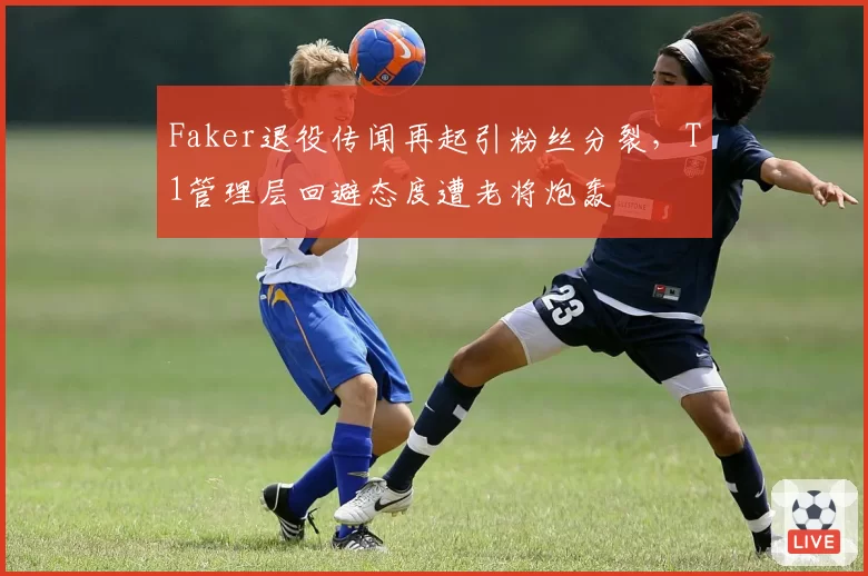 Faker退役传闻再起引粉丝分裂,T1管理层回避态度遭老将炮轰