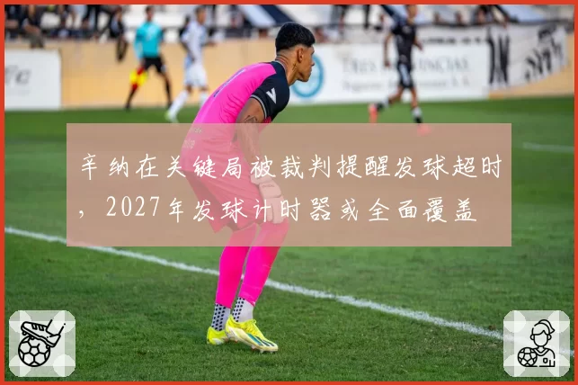 辛纳在关键局被裁判提醒发球超时，2027年发球计时器或全面覆盖