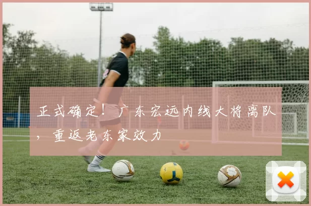 正式确定!广东宏远内线大将离队,重返老东家效力