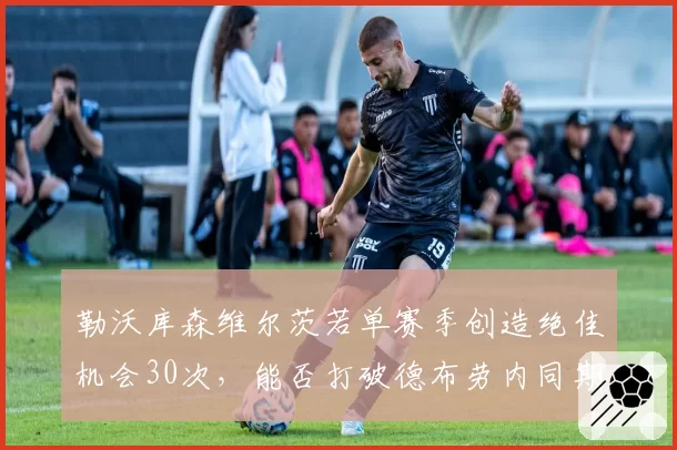 勒沃库森维尔茨若单赛季创造绝佳机会30次，能否打破德布劳内同期纪录？