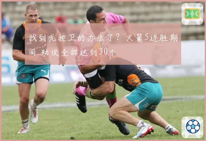 找到无控卫的办法了？火箭5连胜期间 助攻全部达到30个