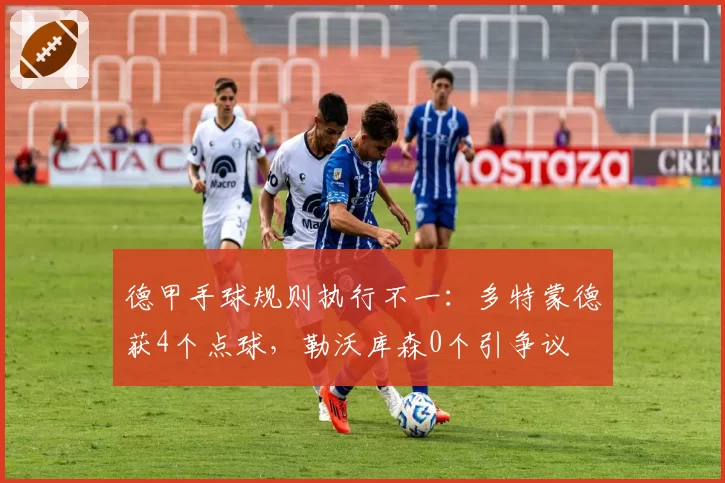 德甲手球规则执行不一：多特蒙德获4个点球，勒沃库森0个引争议