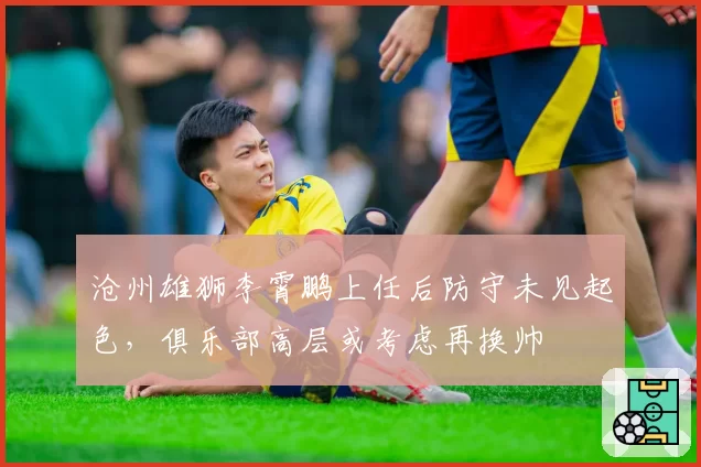 沧州雄狮李霄鹏上任后防守未见起色，俱乐部高层或考虑再换帅