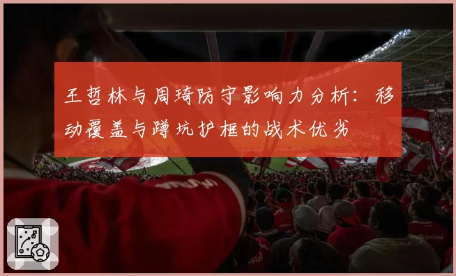 王哲林与周琦防守影响力分析：移动覆盖与蹲坑护框的战术优劣