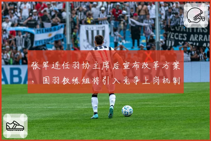 张军连任羽协主席后宣布改革方案，国羽教练组将引入竞争上岗机制
