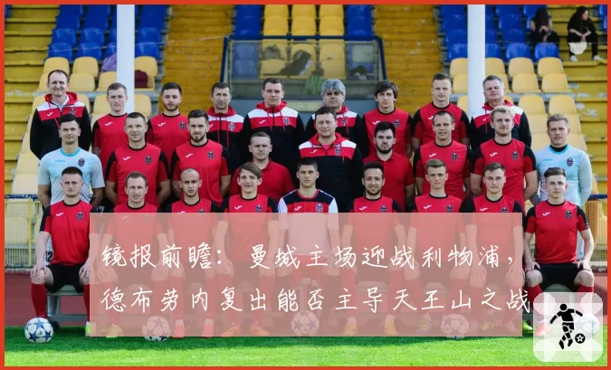 镜报前瞻:曼城主场迎战利物浦,德布劳内复出能否主导天王山之战?