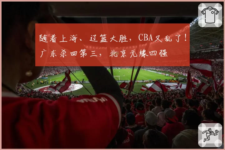随着上海、辽篮大胜，CBA又乱了！广东杀回第三，北京无缘四强