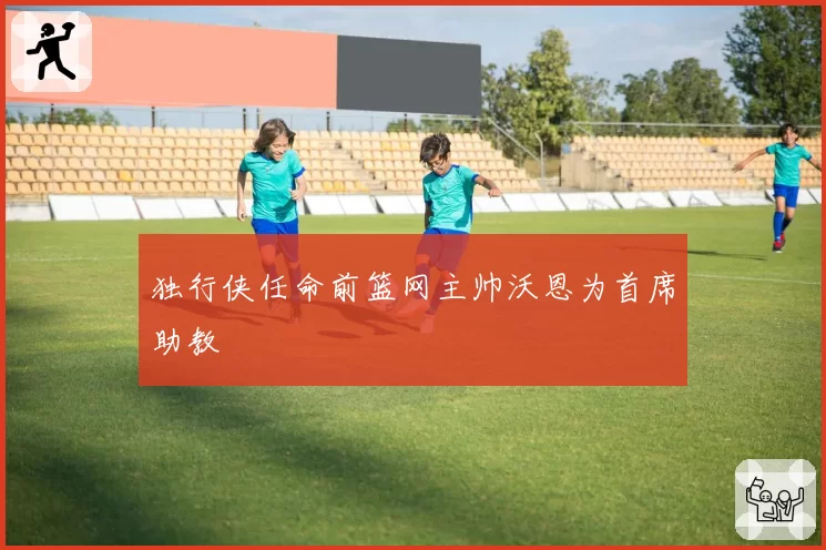 独行侠任命前篮网主帅沃恩为首席助教