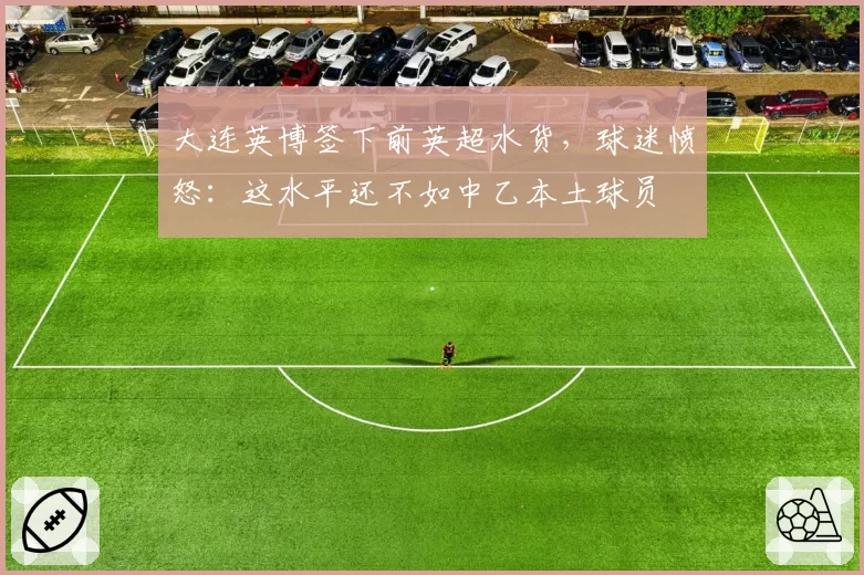 大连英博签下前英超水货，球迷愤怒：这水平还不如中乙本土球员