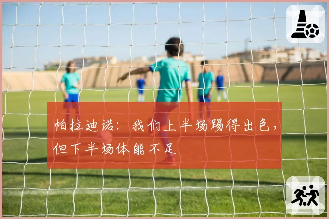 帕拉迪诺：我们上半场踢得出色，但下半场体能不足