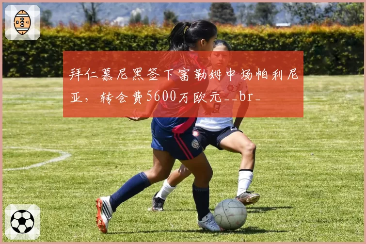 拜仁慕尼黑签下富勒姆中场帕利尼亚，转会费5600万欧元__br_