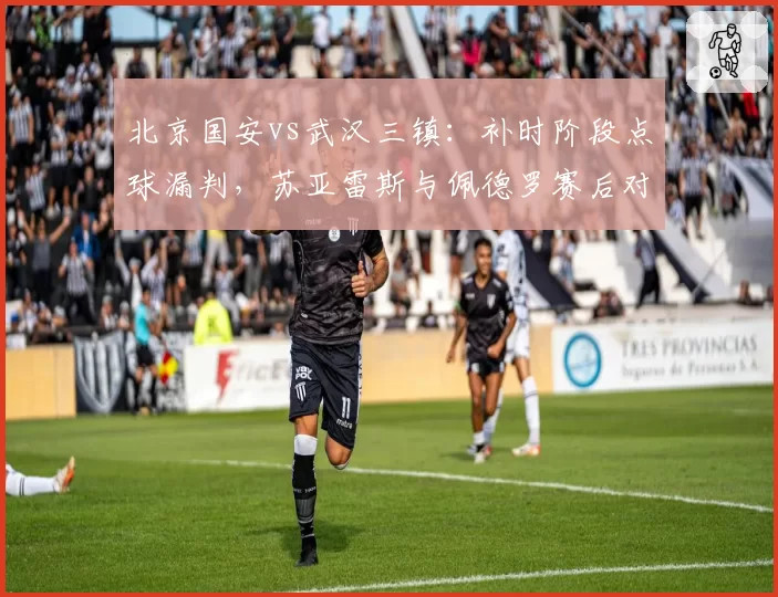 北京国安vs武汉三镇：补时阶段点球漏判，苏亚雷斯与佩德罗赛后对峙成焦点