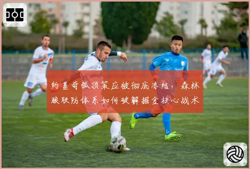 约基奇弧顶策应被彻底冻结，森林狼联防体系如何破解掘金核心战术？