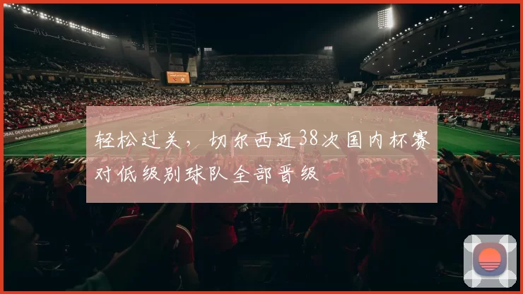 轻松过关,切尔西近38次国内杯赛对低级别球队全部晋级