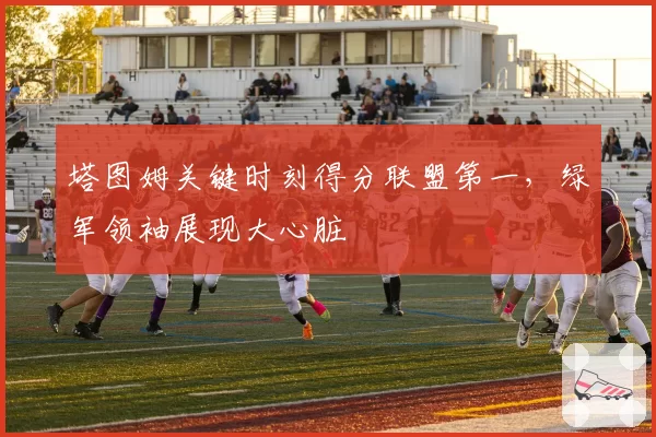 塔图姆关键时刻得分联盟第一，绿军领袖展现大心脏