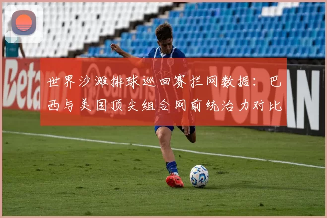 世界沙滩排球巡回赛拦网数据:巴西与美国顶尖组合网前统治力对比