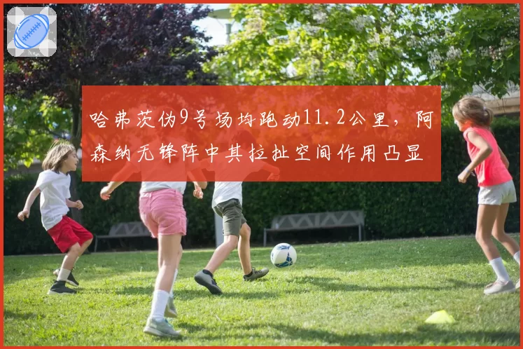 哈弗茨伪9号场均跑动11.2公里，阿森纳无锋阵中其拉扯空间作用凸显