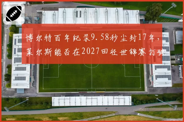 博尔特百年纪录9.58秒尘封17年，莱尔斯能否在2027田径世锦赛打破？
