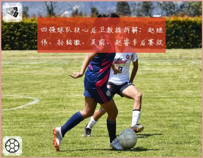 四强球队核心后卫数据拆解：赵继伟、孙铭徽、吴前、赵睿季后赛效率值对比