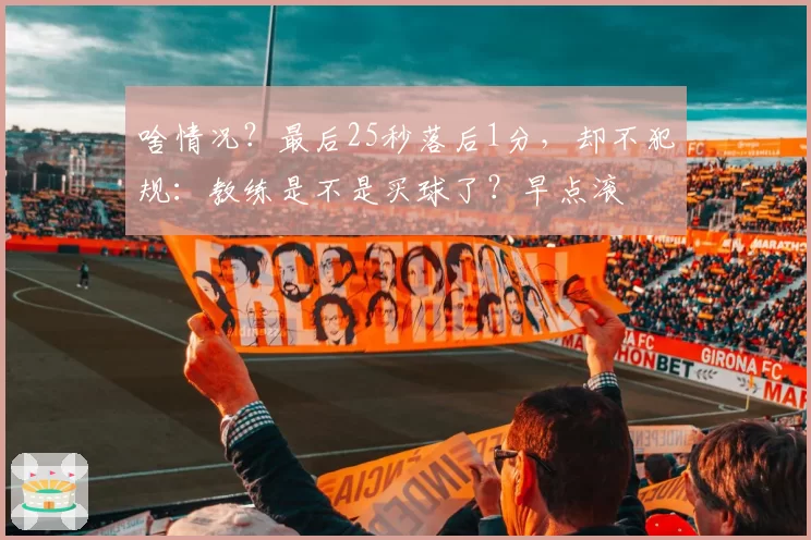 啥情况?最后25秒落后1分,却不犯规:教练是不是买球了?早点滚
