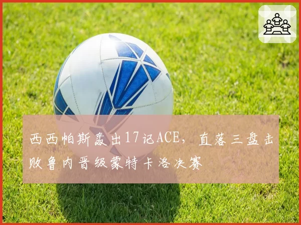 西西帕斯轰出17记ACE，直落三盘击败鲁内晋级蒙特卡洛决赛