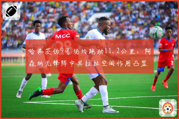 哈弗茨伪9号场均跑动11.2公里，阿森纳无锋阵中其拉扯空间作用凸显