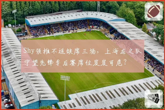 Shy颈椎不适缺席三场，上海龙之队守望先锋季后赛席位岌岌可危？