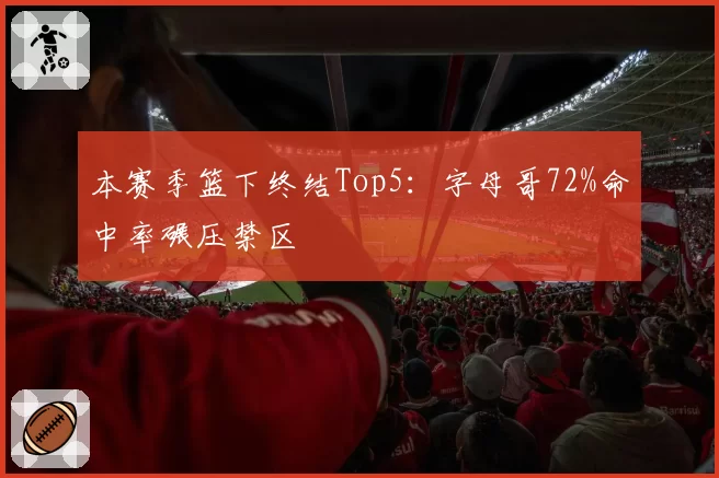 本赛季篮下终结Top5:字母哥72%命中率碾压禁区