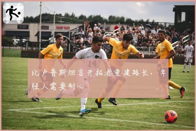 比卢普斯坦言开拓者重建路长，年轻人需要耐心
