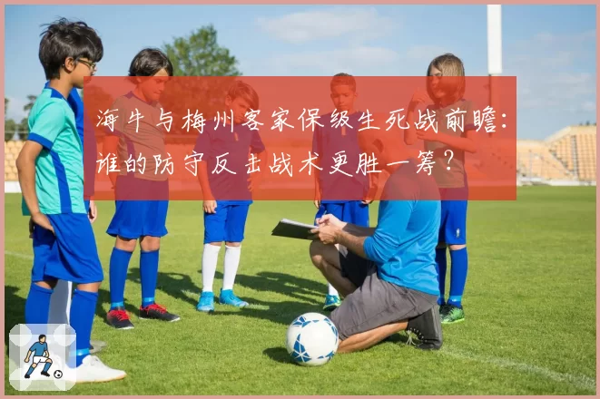 海牛与梅州客家保级生死战前瞻:谁的防守反击战术更胜一筹?