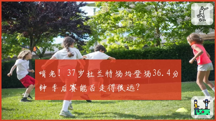 啃老！37岁杜兰特场均登场36.4分钟 季后赛能否走得很远？