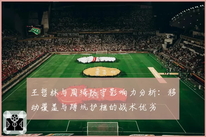 王哲林与周琦防守影响力分析:移动覆盖与蹲坑护框的战术优劣