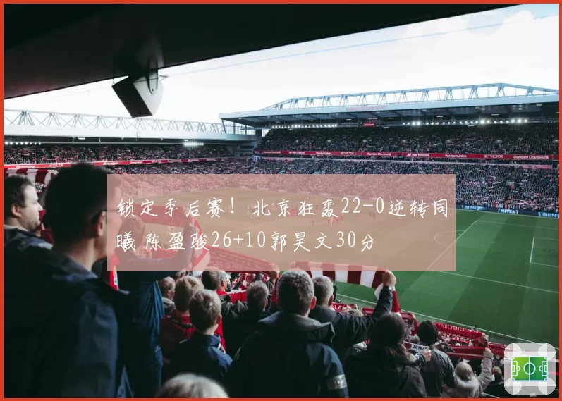 锁定季后赛!北京狂轰22-0逆转同曦 陈盈骏26+10郭昊文30分