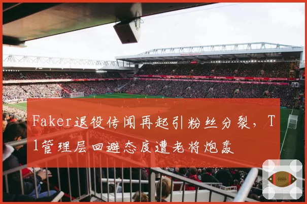 Faker退役传闻再起引粉丝分裂,T1管理层回避态度遭老将炮轰