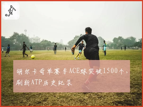 胡尔卡奇单赛季ACE球突破1500个,刷新ATP历史纪录