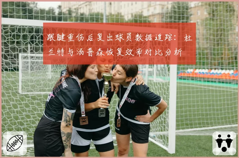 跟腱重伤后复出球员数据追踪：杜兰特与汤普森恢复效率对比分析