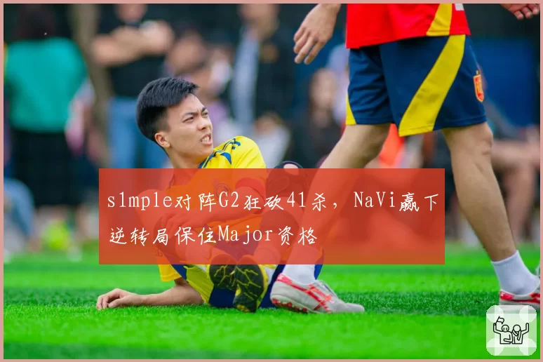 s1mple对阵G2狂砍41杀，NaVi赢下逆转局保住Major资格
