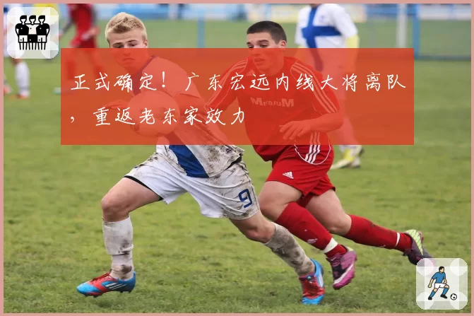 正式确定！广东宏远内线大将离队，重返老东家效力