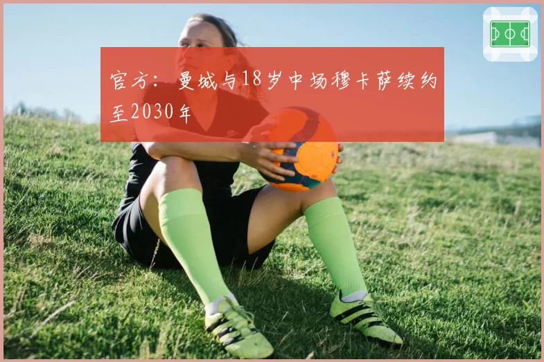 官方：曼城与18岁中场穆卡萨续约至2030年