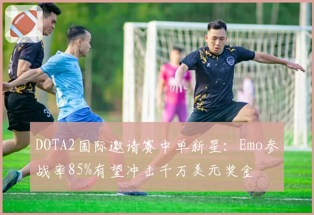 DOTA2国际邀请赛中单新星:Emo参战率85%有望冲击千万美元奖金
