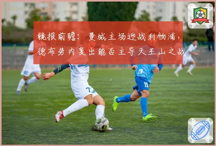 镜报前瞻：曼城主场迎战利物浦，德布劳内复出能否主导天王山之战？