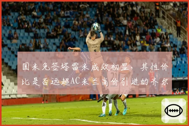 国米免签塔雷米成效初显，其性价比是否远超AC米兰高价引进的齐尔克泽？