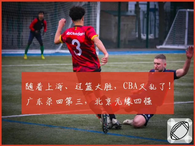 随着上海、辽篮大胜,CBA又乱了!广东杀回第三,北京无缘四强