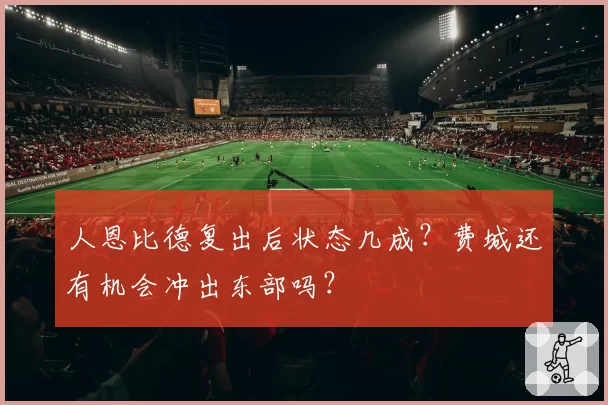 人恩比德复出后状态几成？费城还有机会冲出东部吗？