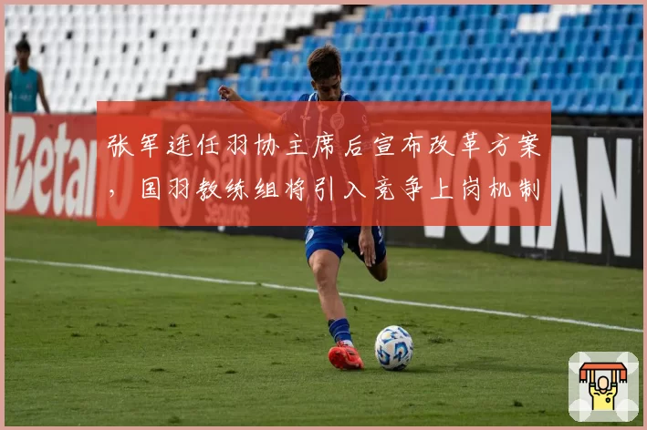 张军连任羽协主席后宣布改革方案，国羽教练组将引入竞争上岗机制